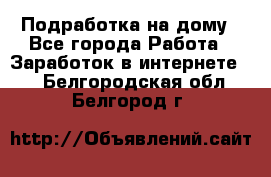 Подработка на дому - Все города Работа » Заработок в интернете   . Белгородская обл.,Белгород г.